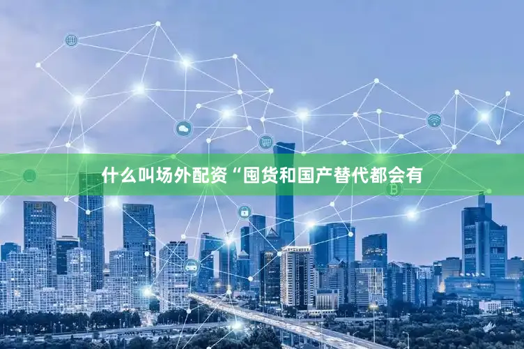 什么叫场外配资“囤货和国产替代都会有