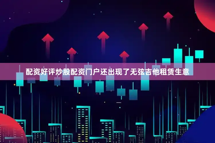 配资好评炒股配资门户还出现了无弦吉他租赁生意