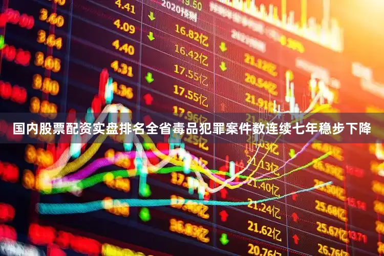 国内股票配资实盘排名全省毒品犯罪案件数连续七年稳步下降