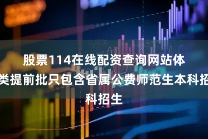 股票114在线配资查询网站　　体育类提前批只包含省属公费师范生本科招生