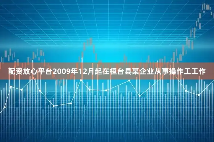 配资放心平台2009年12月起在桓台县某企业从事操作工工作