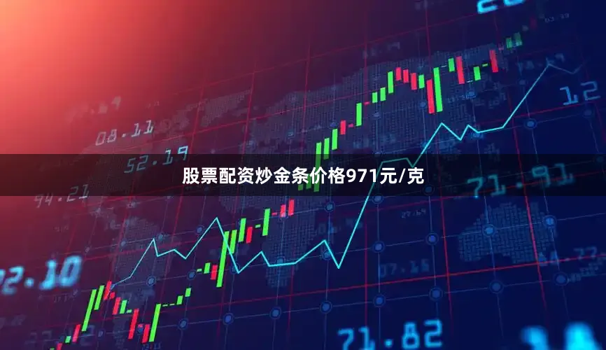 股票配资炒金条价格971元/克