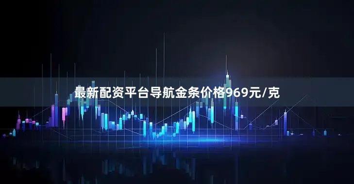 最新配资平台导航金条价格969元/克