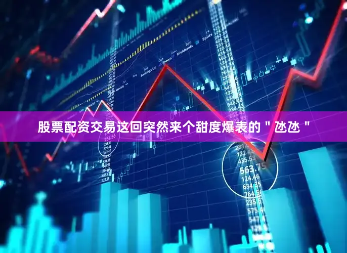 股票配资交易这回突然来个甜度爆表的＂氹氹＂