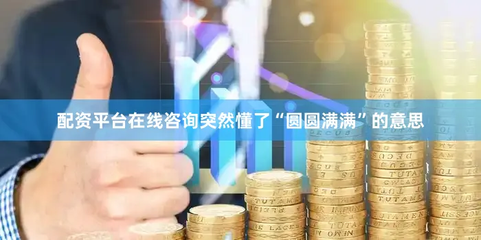配资平台在线咨询突然懂了“圆圆满满”的意思