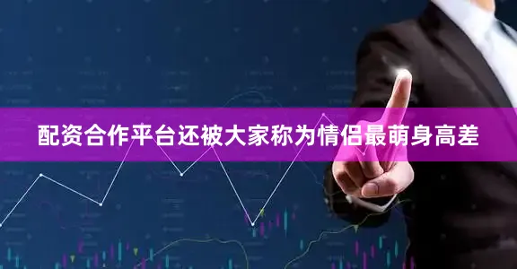 配资合作平台还被大家称为情侣最萌身高差