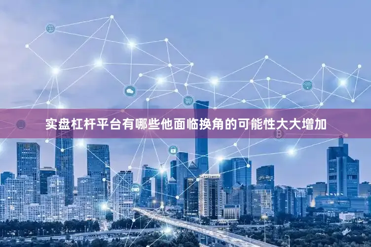 实盘杠杆平台有哪些他面临换角的可能性大大增加