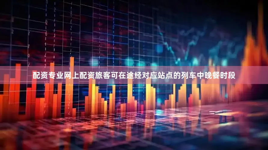配资专业网上配资旅客可在途经对应站点的列车中晚餐时段