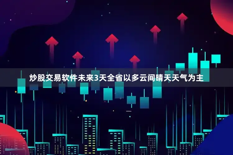 炒股交易软件未来3天全省以多云间晴天天气为主
