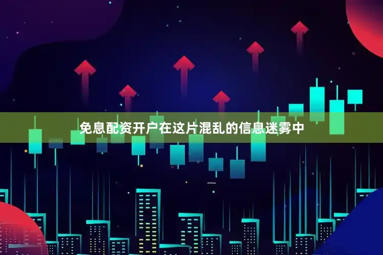 免息配资开户在这片混乱的信息迷雾中