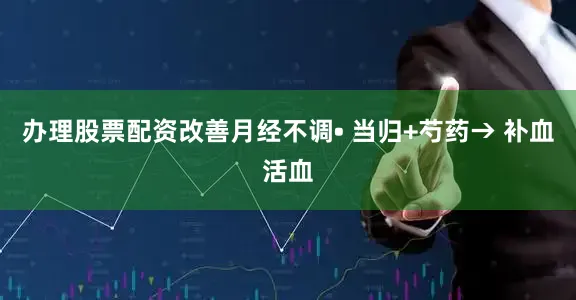 办理股票配资改善月经不调• 当归+芍药→ 补血活血