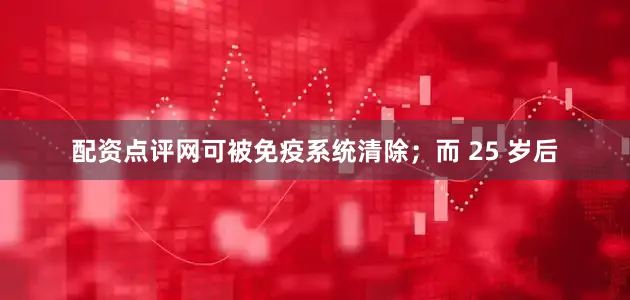 配资点评网可被免疫系统清除；而 25 岁后