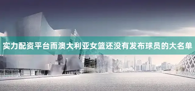 实力配资平台而澳大利亚女篮还没有发布球员的大名单