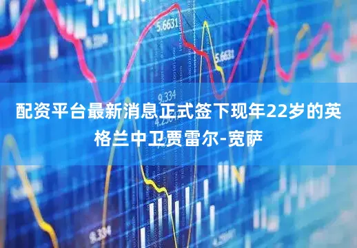 配资平台最新消息正式签下现年22岁的英格兰中卫贾雷尔-宽萨