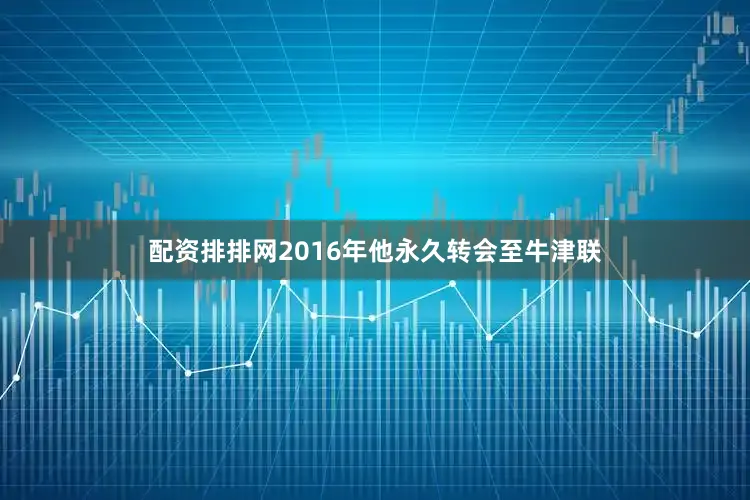 配资排排网2016年他永久转会至牛津联