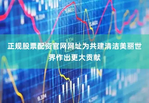 正规股票配资官网网址为共建清洁美丽世界作出更大贡献