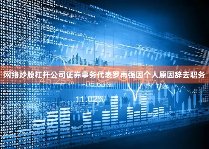 网络炒股杠杆公司证券事务代表罗再强因个人原因辞去职务