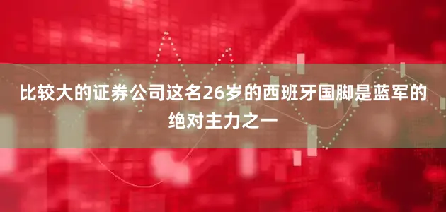 比较大的证券公司这名26岁的西班牙国脚是蓝军的绝对主力之一