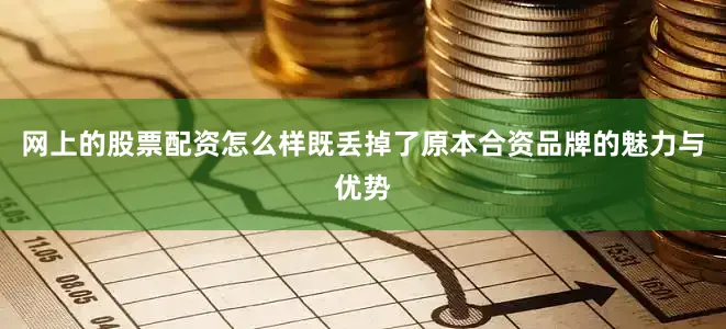 网上的股票配资怎么样既丢掉了原本合资品牌的魅力与优势