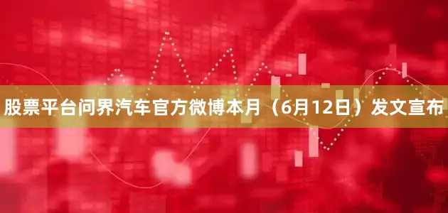 股票平台问界汽车官方微博本月（6月12日）发文宣布