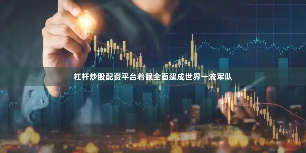 杠杆炒股配资平台着眼全面建成世界一流军队