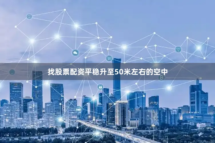 找股票配资平稳升至50米左右的空中
