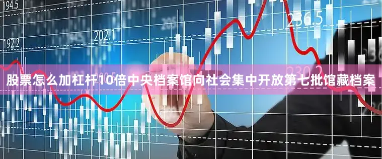 股票怎么加杠杆10倍中央档案馆向社会集中开放第七批馆藏档案