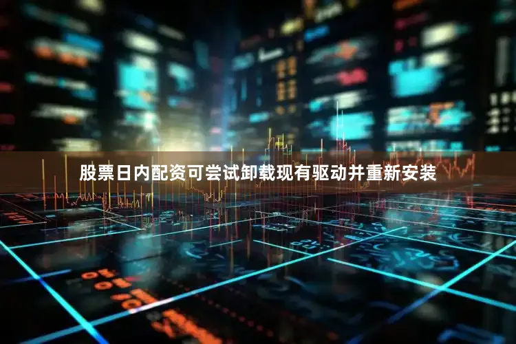 股票日内配资可尝试卸载现有驱动并重新安装