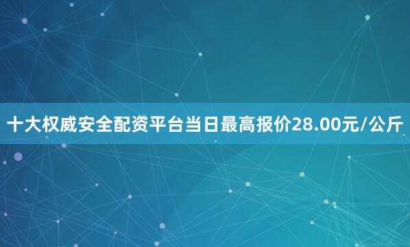 十大权威安全配资平台当日最高报价28.00元/公斤