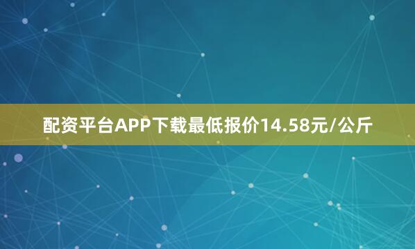 配资平台APP下载最低报价14.58元/公斤
