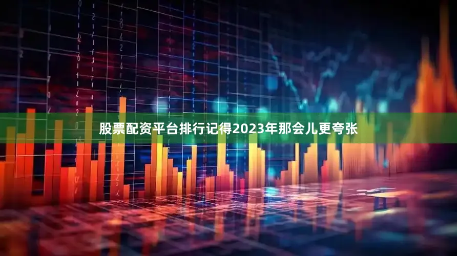 股票配资平台排行记得2023年那会儿更夸张
