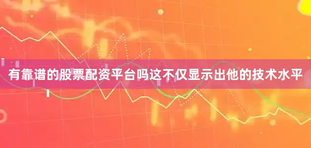 有靠谱的股票配资平台吗这不仅显示出他的技术水平
