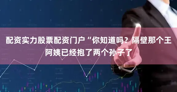 配资实力股票配资门户“你知道吗？隔壁那个王阿姨已经抱了两个孙子了
