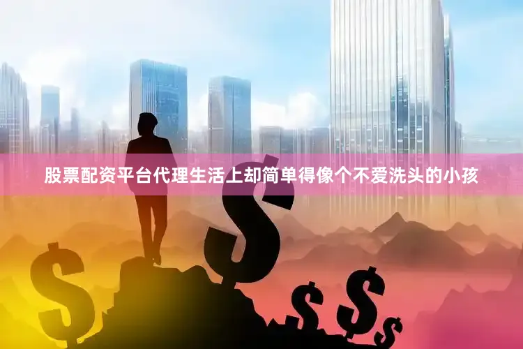 股票配资平台代理生活上却简单得像个不爱洗头的小孩