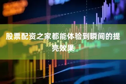 股票配资之家都能体验到瞬间的提亮效果