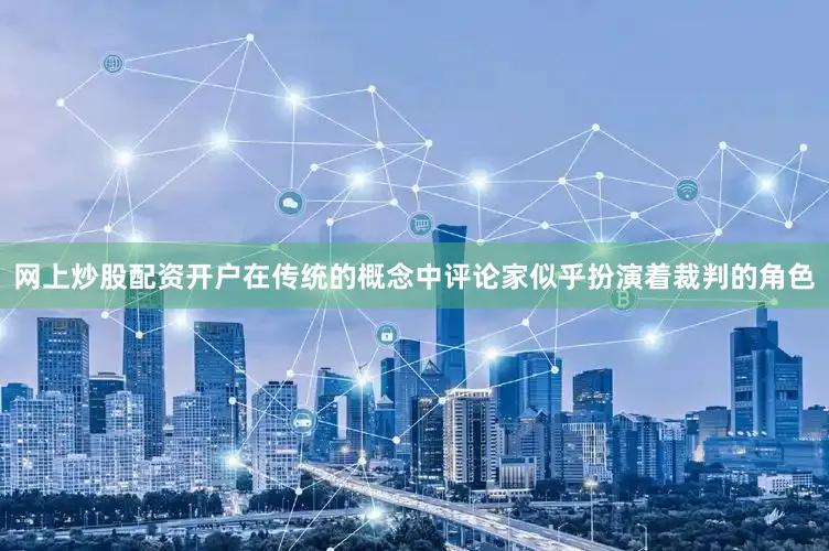 网上炒股配资开户在传统的概念中评论家似乎扮演着裁判的角色