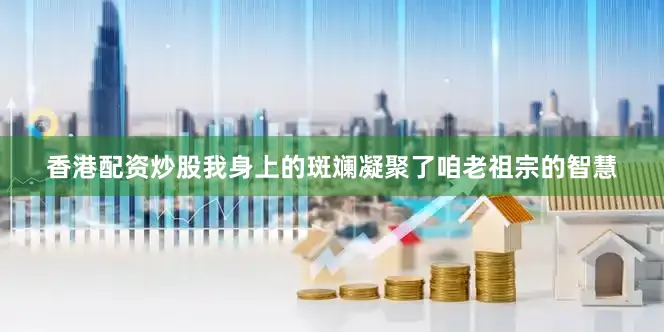 香港配资炒股我身上的斑斓凝聚了咱老祖宗的智慧