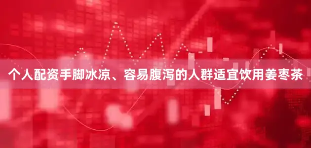 个人配资手脚冰凉、容易腹泻的人群适宜饮用姜枣茶