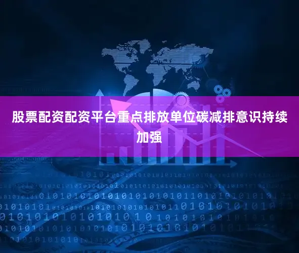 股票配资配资平台重点排放单位碳减排意识持续加强