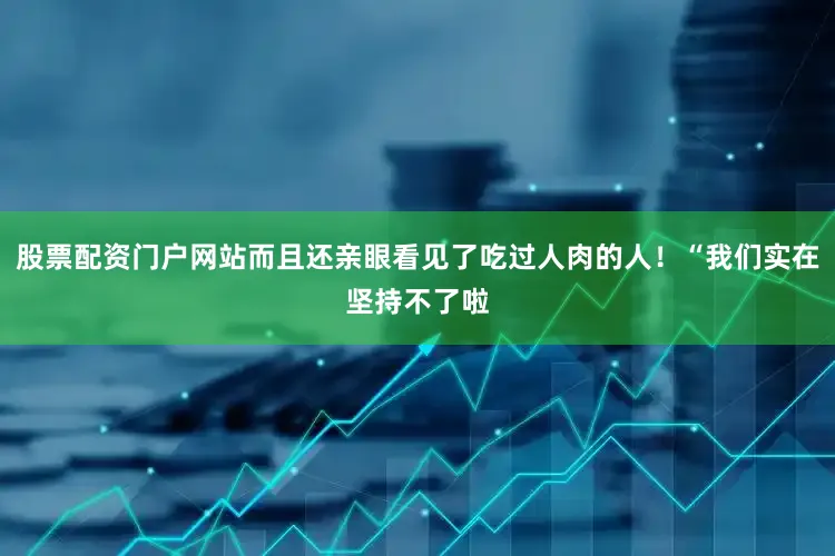 股票配资门户网站而且还亲眼看见了吃过人肉的人！“我们实在坚持不了啦