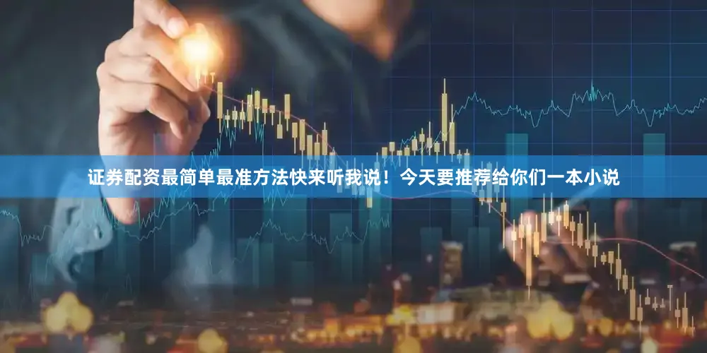 证券配资最简单最准方法快来听我说！今天要推荐给你们一本小说