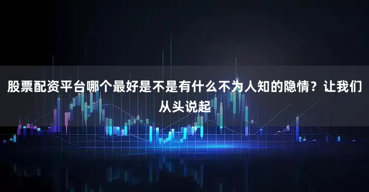股票配资平台哪个最好是不是有什么不为人知的隐情？让我们从头说起