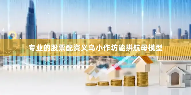 专业的股票配资义乌小作坊能拼航母模型