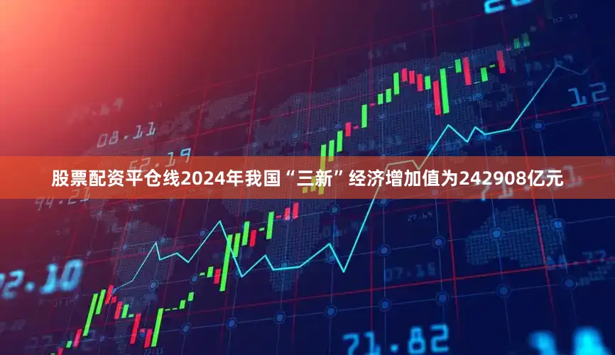 股票配资平仓线2024年我国“三新”经济增加值为242908亿元
