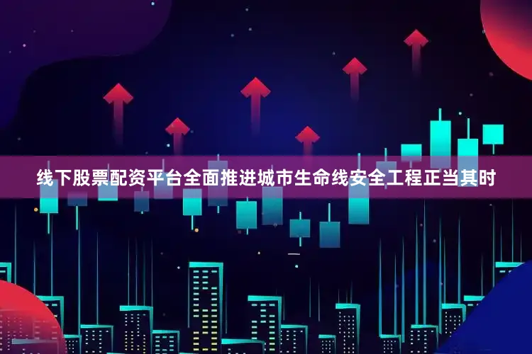 线下股票配资平台全面推进城市生命线安全工程正当其时