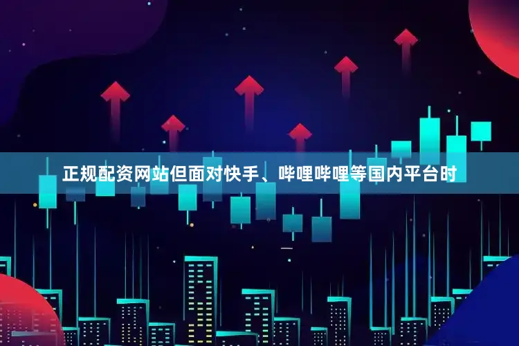 正规配资网站但面对快手、哔哩哔哩等国内平台时