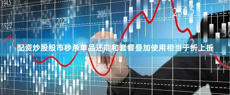 配资炒股股市秒杀单品还能和套餐叠加使用相当于折上折