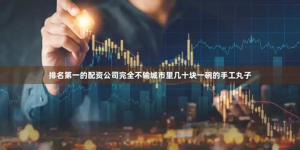 排名第一的配资公司完全不输城市里几十块一碗的手工丸子