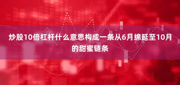 炒股10倍杠杆什么意思构成一条从6月绵延至10月的甜蜜链条