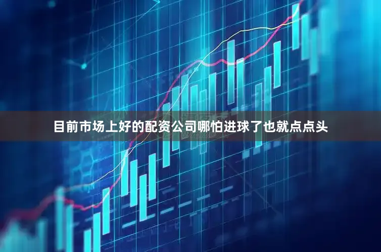 目前市场上好的配资公司哪怕进球了也就点点头